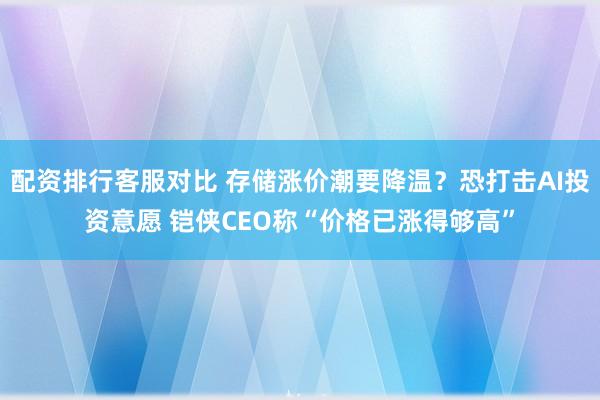 配资排行客服对比 存储涨价潮要降温？恐打击AI投资意愿 铠侠CEO称“价格已涨得够高”