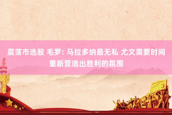 震荡市选股 毛罗: 马拉多纳最无私 尤文需要时间重新营造出胜利的氛围