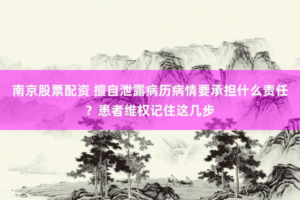 南京股票配资 擅自泄露病历病情要承担什么责任？患者维权记住这几步