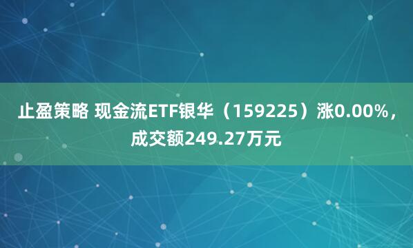 止盈策略 现金流ETF银华（159225）涨0.00%，成交额249.27万元