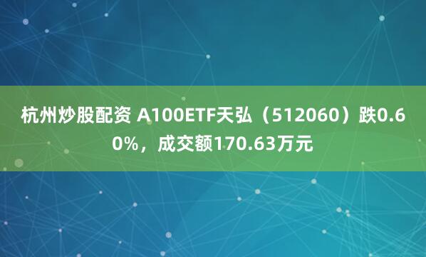 杭州炒股配资 A100ETF天弘（512060）跌0.60%，成交额170.63万元