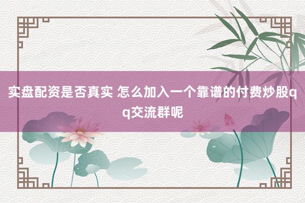 实盘配资是否真实 怎么加入一个靠谱的付费炒股qq交流群呢