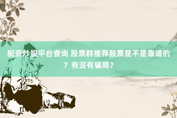 配资炒股平台查询 股票群推荐股票是不是靠谱的？有没有骗局？