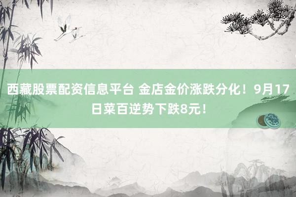 西藏股票配资信息平台 金店金价涨跌分化！9月17日菜百逆势下跌8元！