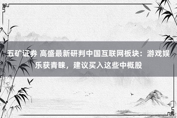 五矿证券 高盛最新研判中国互联网板块：游戏娱乐获青睐，建议买入这些中概股