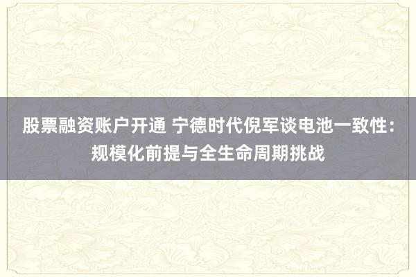 股票融资账户开通 宁德时代倪军谈电池一致性：规模化前提与全生命周期挑战