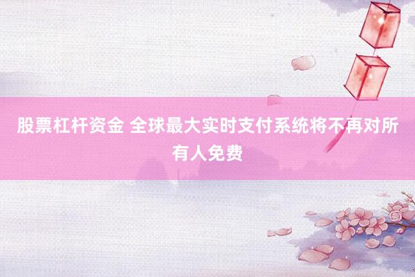 股票杠杆资金 全球最大实时支付系统将不再对所有人免费