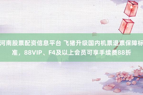 河南股票配资信息平台 飞猪升级国内机票退票保障标准，88VIP、F4及以上会员可享手续费88折