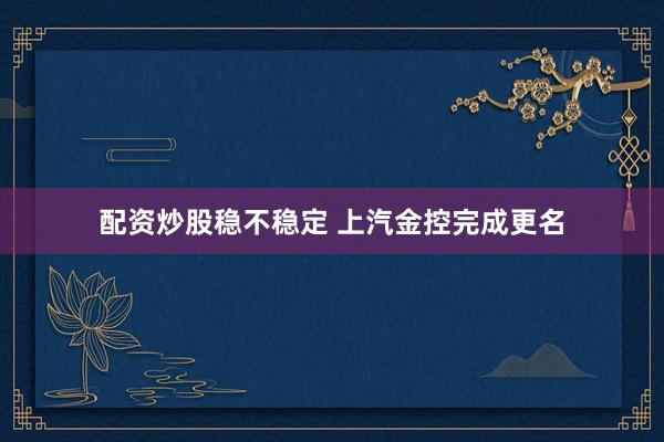 配资炒股稳不稳定 上汽金控完成更名