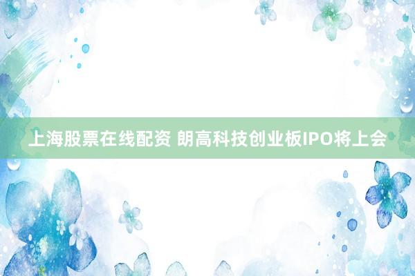 上海股票在线配资 朗高科技创业板IPO将上会