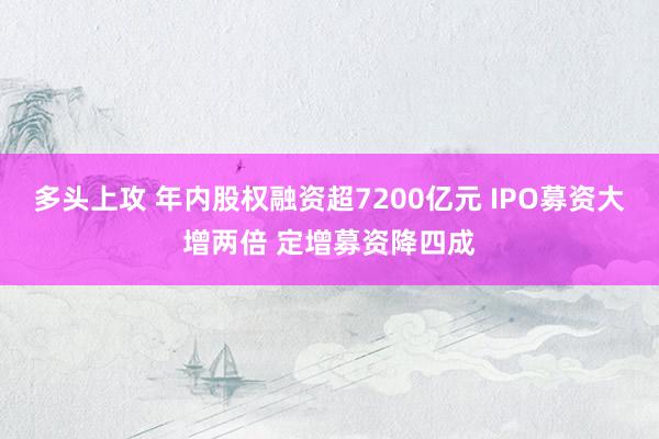 多头上攻 年内股权融资超7200亿元 IPO募资大增两倍 定增募资降四成