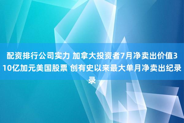 配资排行公司实力 加拿大投资者7月净卖出价值310亿加元美国股票 创有史以来最大单月净卖出纪录