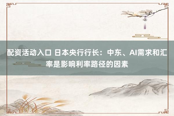 配资活动入口 日本央行行长：中东、AI需求和汇率是影响利率路径的因素