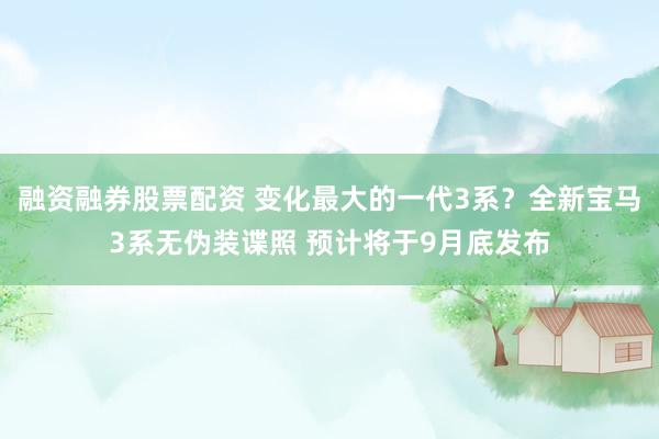 融资融券股票配资 变化最大的一代3系?全新宝马3系无伪装谍照 预计将于9月底发布