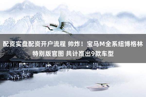 配资实盘配资开户流程 帅炸！宝马M全系纽博格林特别版官图 共计推出9款车型
