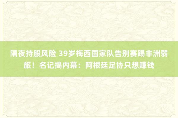 隔夜持股风险 39岁梅西国家队告别赛踢非洲弱旅！名记揭内幕：阿根廷足协只想赚钱