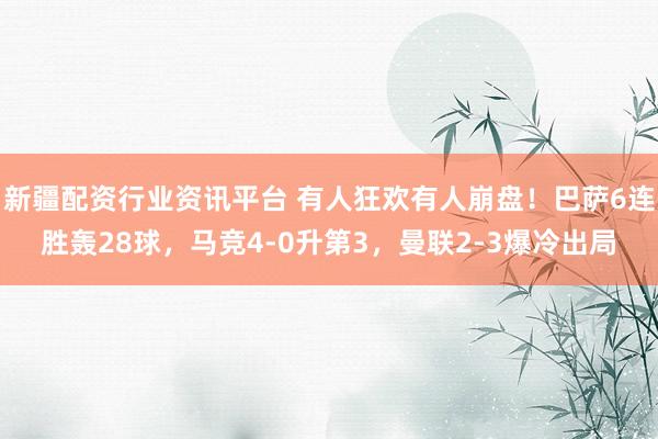 新疆配资行业资讯平台 有人狂欢有人崩盘！巴萨6连胜轰28球，马竞4-0升第3，曼联2-3爆冷出局