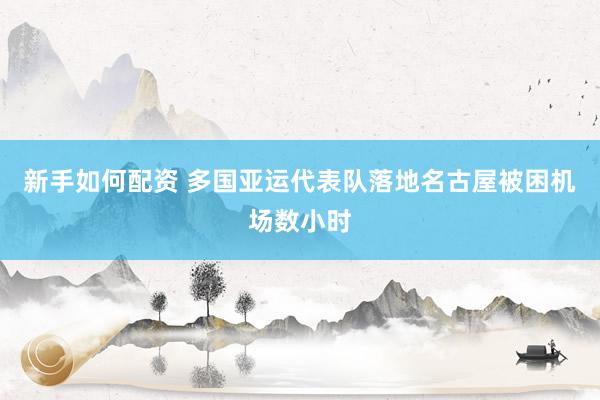 新手如何配资 多国亚运代表队落地名古屋被困机场数小时